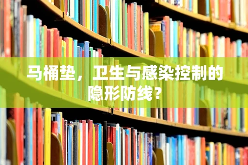 马桶垫，卫生与感染控制的隐形防线？