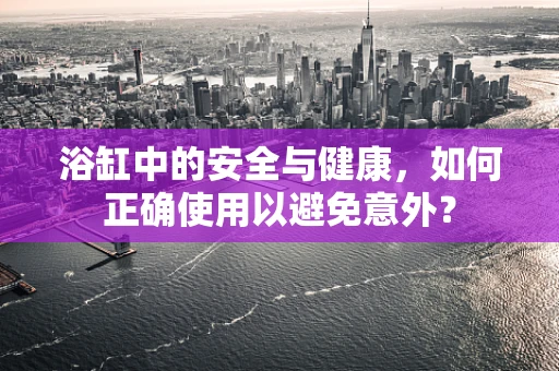 浴缸中的安全与健康，如何正确使用以避免意外？