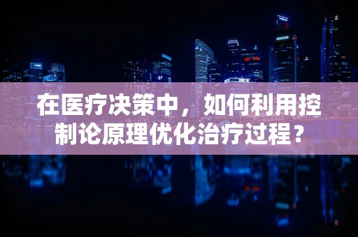 在医疗决策中，如何利用控制论原理优化治疗过程？