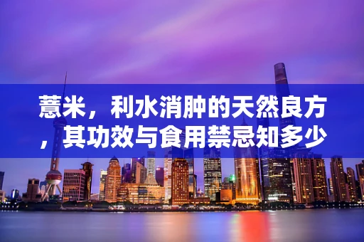 薏米，利水消肿的天然良方，其功效与食用禁忌知多少？