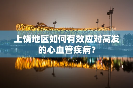 上饶地区如何有效应对高发的心血管疾病？