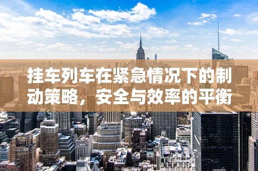 挂车列车在紧急情况下的制动策略，安全与效率的平衡？