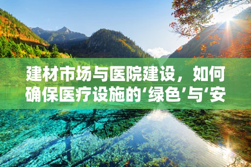 建材市场与医院建设，如何确保医疗设施的‘绿色’与‘安全’？