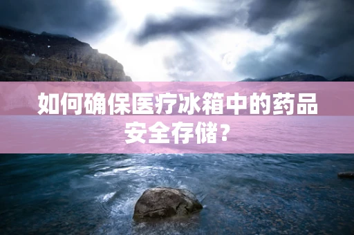如何确保医疗冰箱中的药品安全存储？
