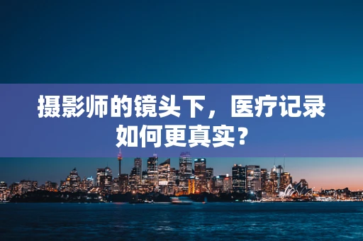 摄影师的镜头下，医疗记录如何更真实？