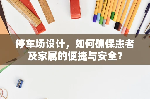 停车场设计，如何确保患者及家属的便捷与安全？
