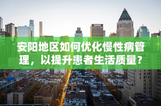 安阳地区如何优化慢性病管理，以提升患者生活质量？
