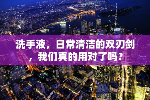 洗手液，日常清洁的双刃剑，我们真的用对了吗？