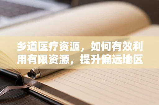 乡道医疗资源，如何有效利用有限资源，提升偏远地区医疗服务质量？