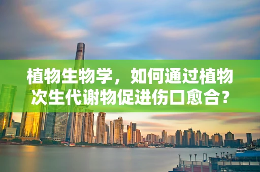 植物生物学，如何通过植物次生代谢物促进伤口愈合？