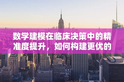 数学建模在临床决策中的精准度提升，如何构建更优的预测模型？