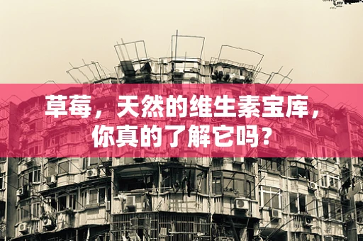 草莓，天然的维生素宝库，你真的了解它吗？