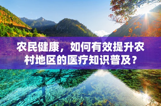 农民健康，如何有效提升农村地区的医疗知识普及？