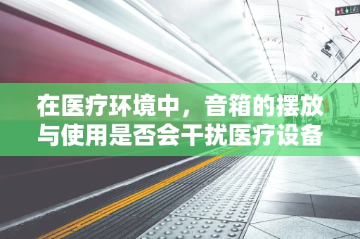 在医疗环境中，音箱的摆放与使用是否会干扰医疗设备的正常运行？