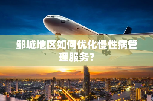 邹城地区如何优化慢性病管理服务？