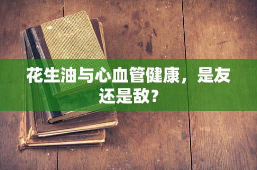 花生油与心血管健康，是友还是敌？