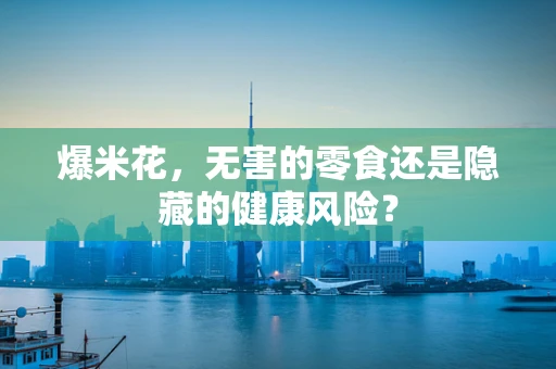 爆米花，无害的零食还是隐藏的健康风险？