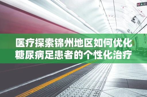 医疗探索锦州地区如何优化糖尿病足患者的个性化治疗方案？