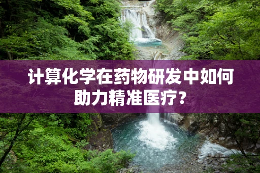 计算化学在药物研发中如何助力精准医疗？