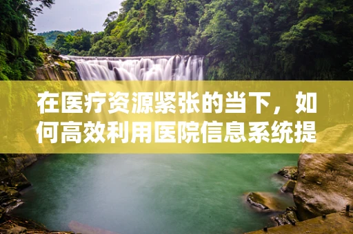 在医疗资源紧张的当下，如何高效利用医院信息系统提升诊疗效率？