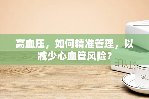 高血压，如何精准管理，以减少心血管风险？