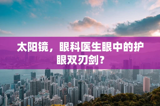 太阳镜，眼科医生眼中的护眼双刃剑？