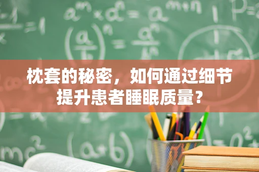 枕套的秘密，如何通过细节提升患者睡眠质量？