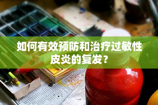 如何有效预防和治疗过敏性皮炎的复发？