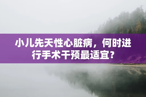 小儿先天性心脏病，何时进行手术干预最适宜？