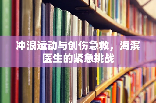 冲浪运动与创伤急救，海滨医生的紧急挑战