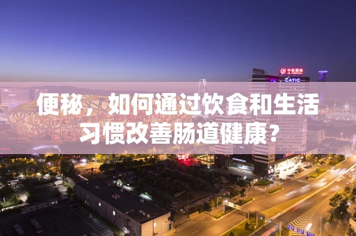 便秘，如何通过饮食和生活习惯改善肠道健康？