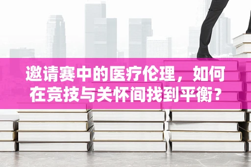 邀请赛中的医疗伦理，如何在竞技与关怀间找到平衡？