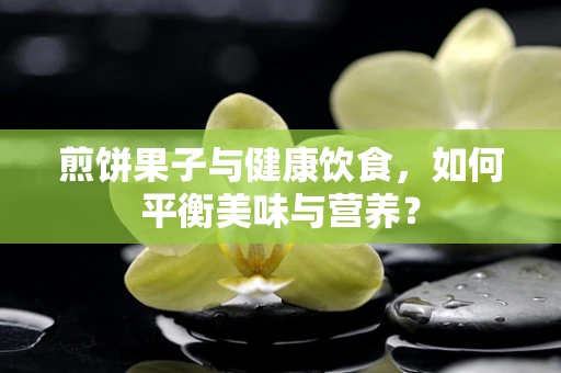 煎饼果子与健康饮食，如何平衡美味与营养？