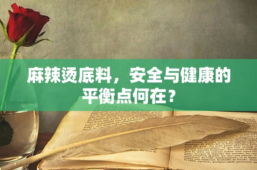 麻辣烫底料，安全与健康的平衡点何在？