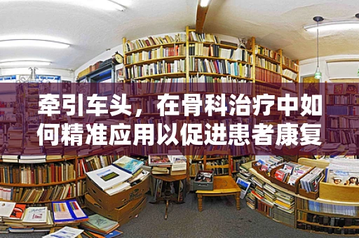 牵引车头，在骨科治疗中如何精准应用以促进患者康复？