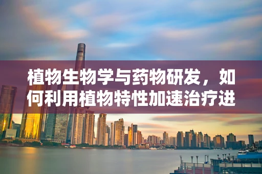植物生物学与药物研发，如何利用植物特性加速治疗进程？