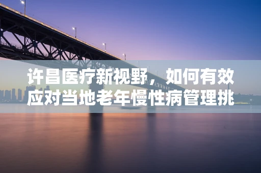 许昌医疗新视野，如何有效应对当地老年慢性病管理挑战？