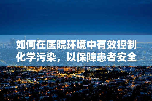 如何在医院环境中有效控制化学污染，以保障患者安全？
