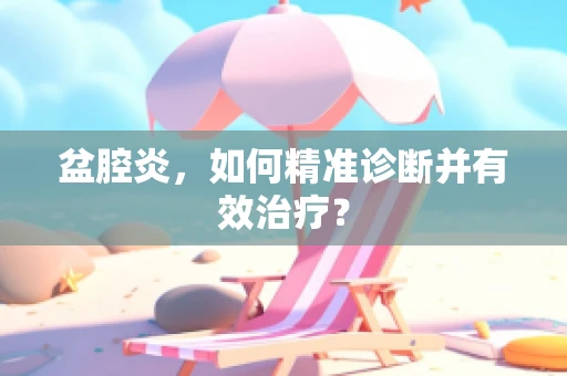 盆腔炎，如何精准诊断并有效治疗？