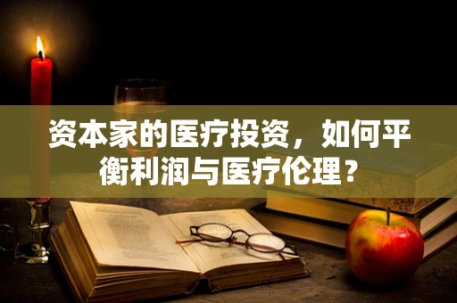 资本家的医疗投资，如何平衡利润与医疗伦理？