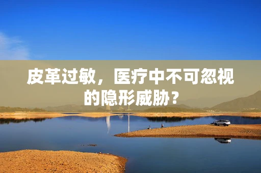 皮革过敏，医疗中不可忽视的隐形威胁？