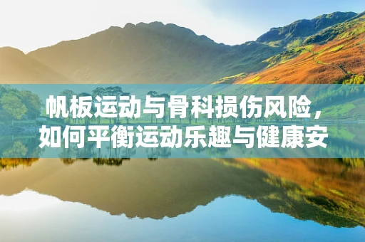 帆板运动与骨科损伤风险，如何平衡运动乐趣与健康安全？
