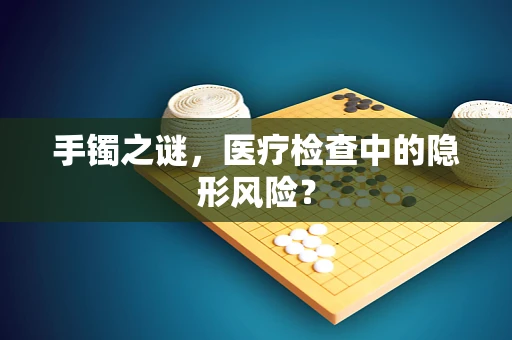 手镯之谜，医疗检查中的隐形风险？