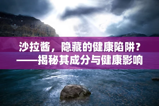 沙拉酱，隐藏的健康陷阱？——揭秘其成分与健康影响