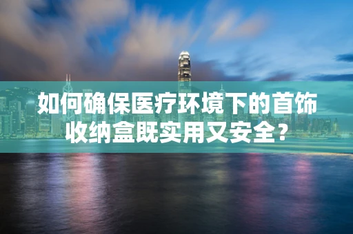 如何确保医疗环境下的首饰收纳盒既实用又安全？