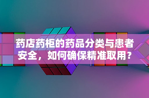 药店药柜的药品分类与患者安全，如何确保精准取用？