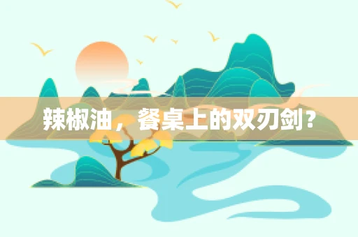 辣椒油，餐桌上的双刃剑？