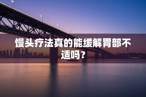 馒头疗法真的能缓解胃部不适吗？