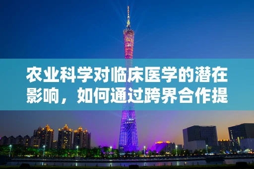 农业科学对临床医学的潜在影响，如何通过跨界合作提升患者护理？