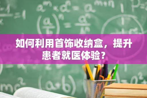 如何利用首饰收纳盒，提升患者就医体验？